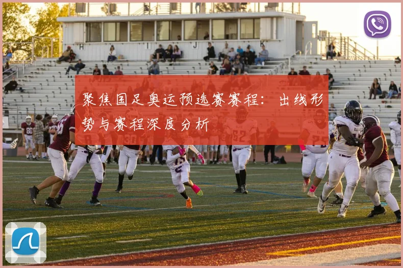 聚焦国足奥运预选赛赛程：出线形势与赛程深度分析