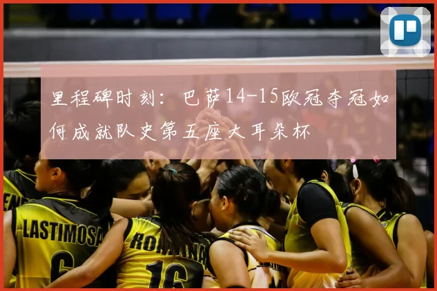 里程碑时刻：巴萨14-15欧冠夺冠如何成就队史第五座大耳朵杯