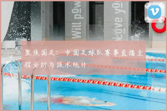 聚焦国足：中国足球队赛事直播全程分析与技术统计