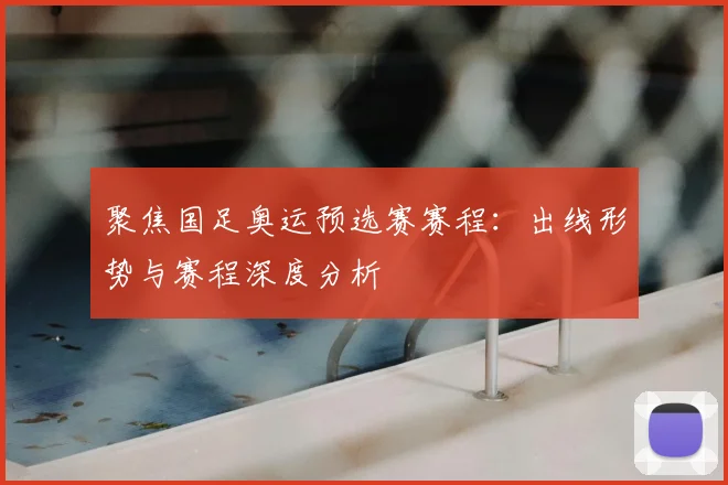 聚焦国足奥运预选赛赛程：出线形势与赛程深度分析