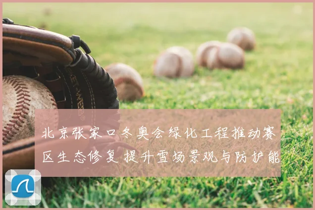 北京张家口冬奥会绿化工程推动赛区生态修复 提升雪场景观与防护能力