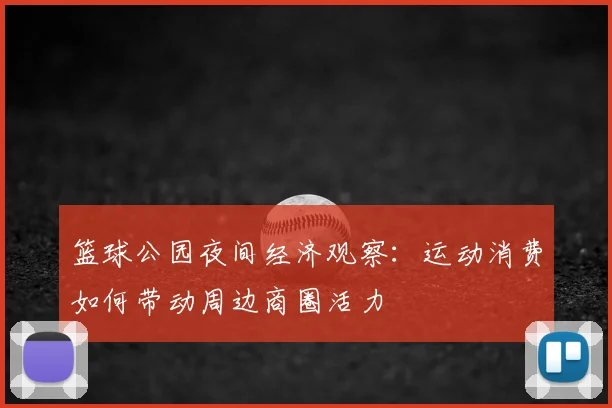篮球公园夜间经济观察：运动消费如何带动周边商圈活力