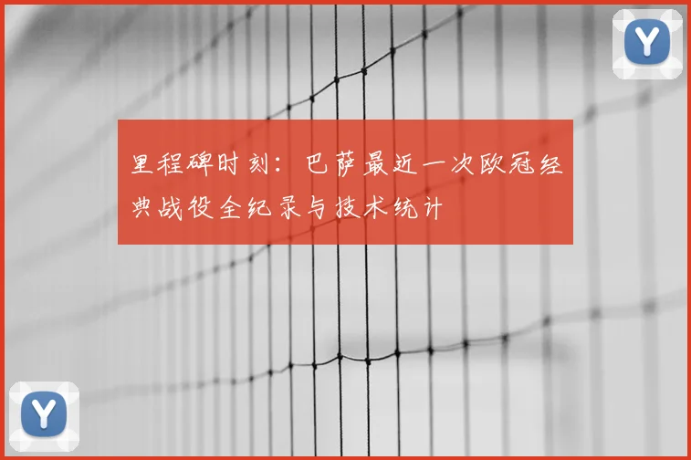 里程碑时刻：巴萨最近一次欧冠经典战役全纪录与技术统计