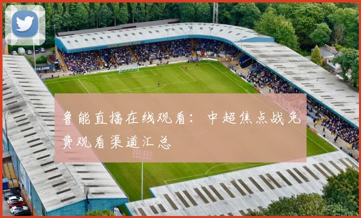 鲁能直播在线观看：中超焦点战免费观看渠道汇总